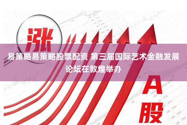 易策略易策略股票配资 第三届国际艺术金融发展论坛在敦煌举办