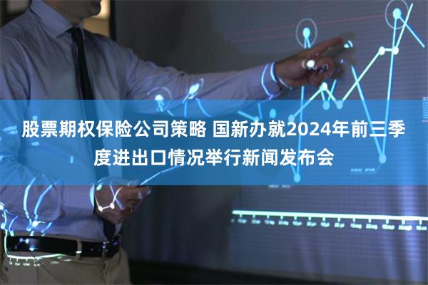 股票期权保险公司策略 国新办就2024年前三季度进出口情况举行新闻发布会
