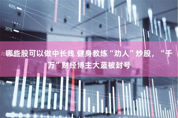 哪些股可以做中长线 健身教练“劝人”炒股，“千万”财经博主大蓝被封号