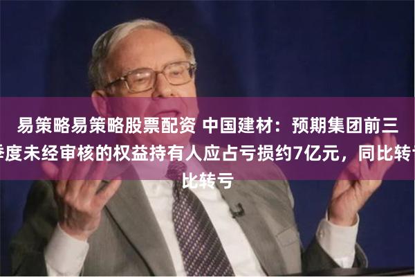 易策略易策略股票配资 中国建材：预期集团前三季度未经审核的权益持有人应占亏损约7亿元，同比转亏