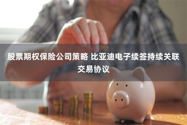 股票期权保险公司策略 比亚迪电子续签持续关联交易协议
