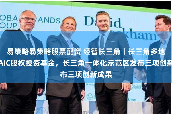 易策略易策略股票配资 经智长三角丨长三角多地组建AIC股权投资基金，长三角一体化示范区发布三项创新成果
