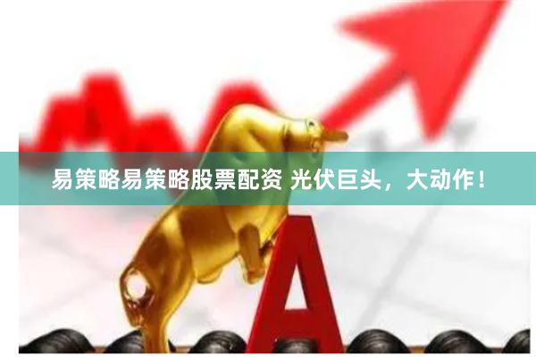 易策略易策略股票配资 光伏巨头，大动作！