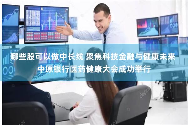 哪些股可以做中长线 聚焦科技金融与健康未来 中原银行医药健康大会成功举行