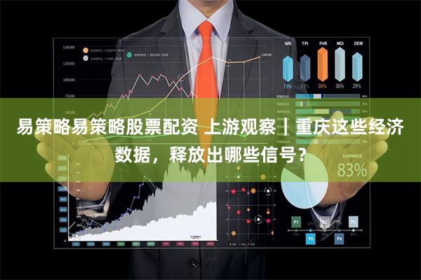 易策略易策略股票配资 上游观察｜重庆这些经济数据，释放出哪些信号？