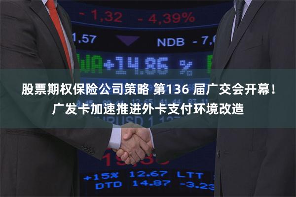股票期权保险公司策略 第136 届广交会开幕！广发卡加速推进外卡支付环境改造