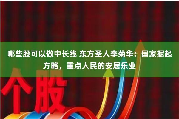 哪些股可以做中长线 东方圣人李菊华：国家掘起方略，重点人民的安居乐业