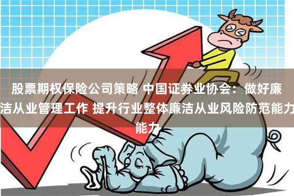 股票期权保险公司策略 中国证券业协会：做好廉洁从业管理工作 提升行业整体廉洁从业风险防范能力