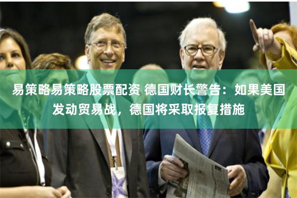 易策略易策略股票配资 德国财长警告：如果美国发动贸易战，德国将采取报复措施