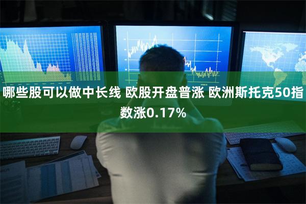 哪些股可以做中长线 欧股开盘普涨 欧洲斯托克50指数涨0.17%