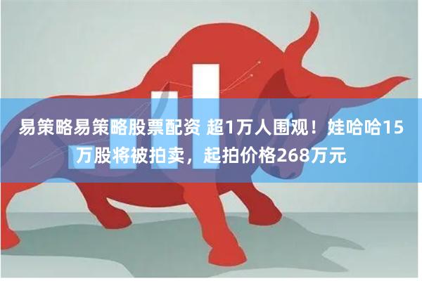 易策略易策略股票配资 超1万人围观！娃哈哈15万股将被拍卖，起拍价格268万元