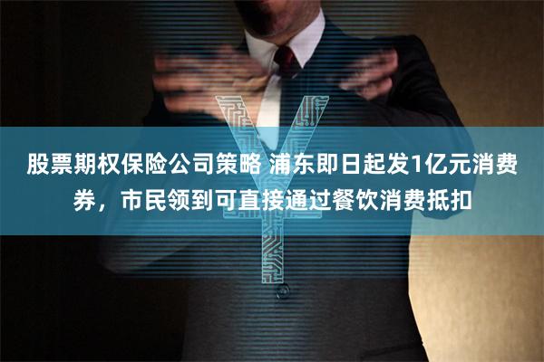 股票期权保险公司策略 浦东即日起发1亿元消费券，市民领到可直接通过餐饮消费抵扣