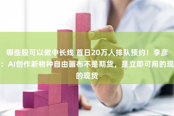 哪些股可以做中长线 首日20万人排队预约！李彦宏：AI创作新物种自由画布不是期货，是立即可用的现货