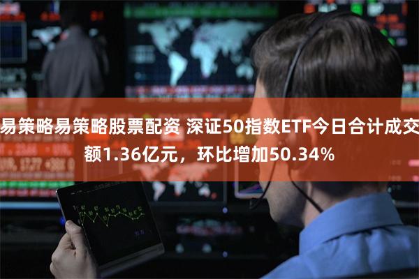 易策略易策略股票配资 深证50指数ETF今日合计成交额1.36亿元，环比增加50.34%