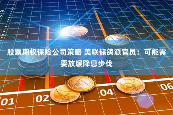 股票期权保险公司策略 美联储鸽派官员：可能需要放缓降息步伐