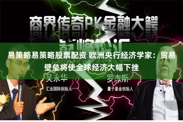 易策略易策略股票配资 欧洲央行经济学家：贸易壁垒将使全球经济大幅下挫