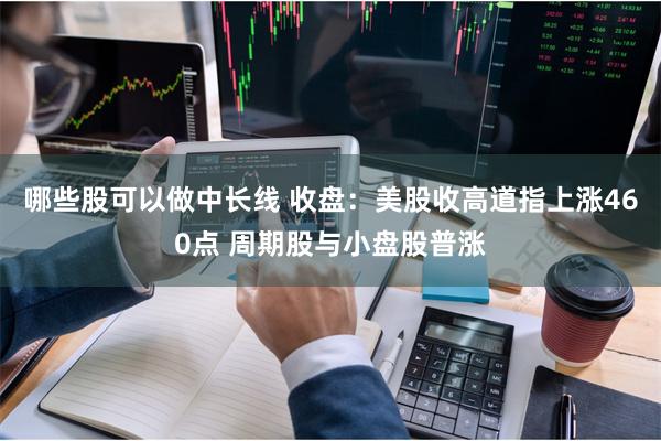 哪些股可以做中长线 收盘：美股收高道指上涨460点 周期股与小盘股普涨