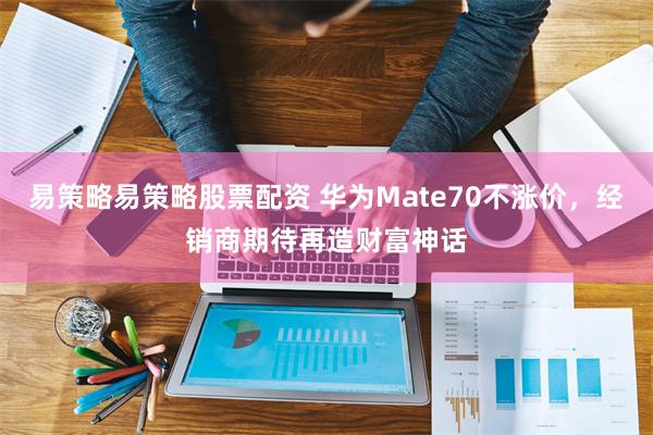 易策略易策略股票配资 华为Mate70不涨价，经销商期待再造财富神话