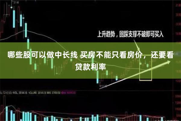 哪些股可以做中长线 买房不能只看房价，还要看贷款利率