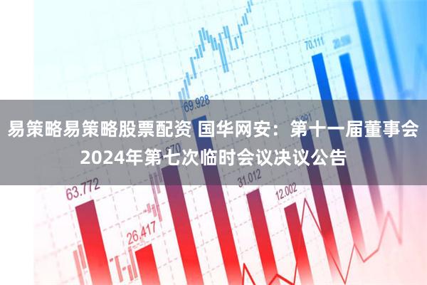 易策略易策略股票配资 国华网安：第十一届董事会2024年第七次临时会议决议公告