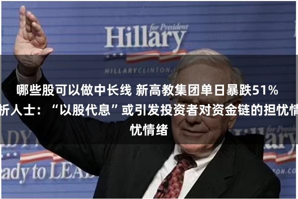 哪些股可以做中长线 新高教集团单日暴跌51% 分析人士：“以股代息”或引发投资者对资金链的担忧情绪