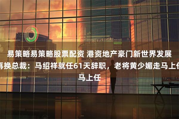 易策略易策略股票配资 港资地产豪门新世界发展再换总裁：马绍祥就任61天辞职，老将黄少媚走马上任