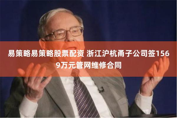易策略易策略股票配资 浙江沪杭甬子公司签1569万元管网维修合同