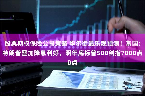 股票期权保险公司策略 华尔街最乐观预测！富国：特朗普叠加降息利好，明年底标普500剑指7000点