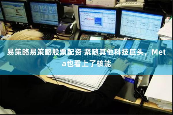 易策略易策略股票配资 紧随其他科技巨头，Meta也看上了核能