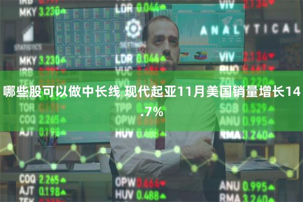 哪些股可以做中长线 现代起亚11月美国销量增长14.7%