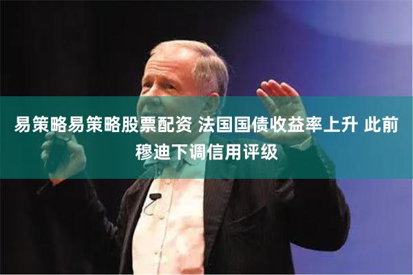 易策略易策略股票配资 法国国债收益率上升 此前穆迪下调信用评级