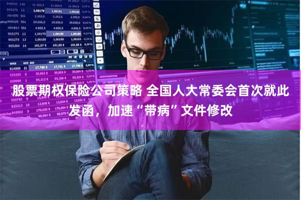 股票期权保险公司策略 全国人大常委会首次就此发函，加速“带病”文件修改