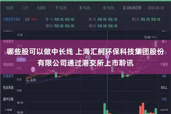 哪些股可以做中长线 上海汇舸环保科技集团股份有限公司通过港交所上市聆讯