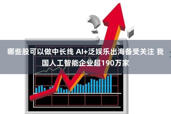 哪些股可以做中长线 AI+泛娱乐出海备受关注 我国人工智能企业超190万家