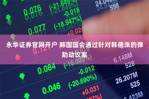永华证券官网开户 韩国国会通过针对韩德洙的弹劾动议案