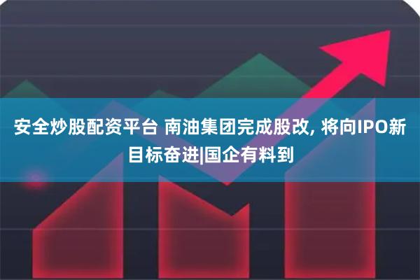 安全炒股配资平台 南油集团完成股改, 将向IPO新目标奋进|国企有料到
