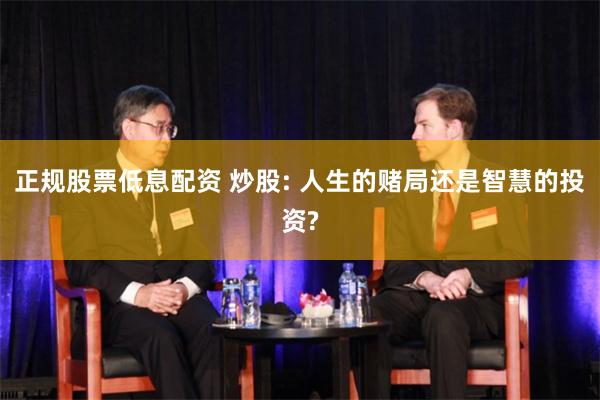 正规股票低息配资 炒股: 人生的赌局还是智慧的投资?
