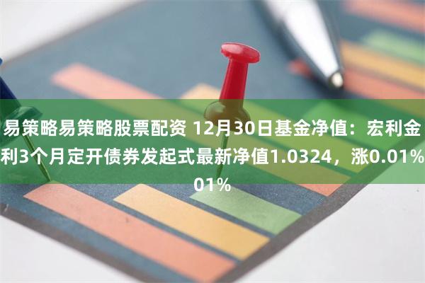 易策略易策略股票配资 12月30日基金净值：宏利金利3个月定开债券发起式最新净值1.0324，涨0.01%