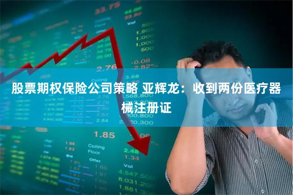 股票期权保险公司策略 亚辉龙：收到两份医疗器械注册证