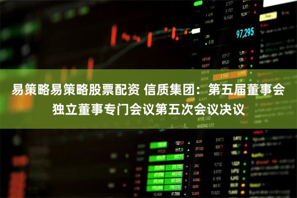 易策略易策略股票配资 信质集团：第五届董事会独立董事专门会议第五次会议决议