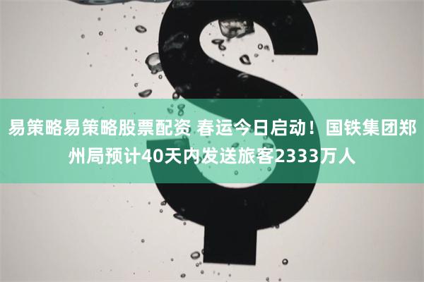 易策略易策略股票配资 春运今日启动！国铁集团郑州局预计40天内发送旅客2333万人