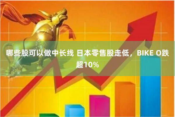 哪些股可以做中长线 日本零售股走低，BIKE O跌超10%
