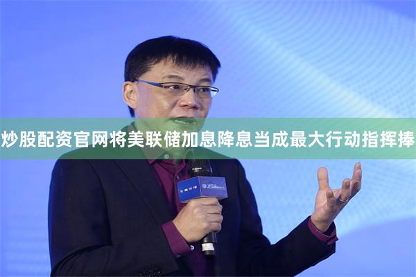 炒股配资官网将美联储加息降息当成最大行动指挥捧