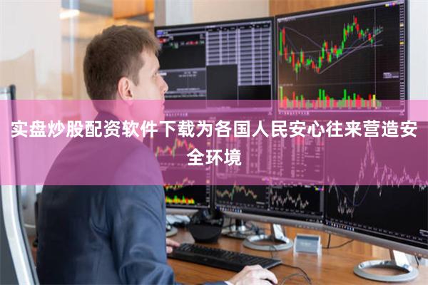 实盘炒股配资软件下载为各国人民安心往来营造安全环境