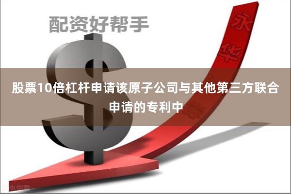 股票10倍杠杆申请该原子公司与其他第三方联合申请的专利中