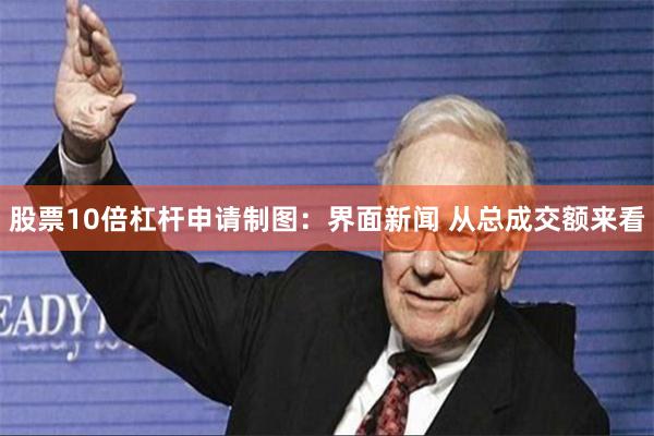 股票10倍杠杆申请制图：界面新闻 　　从总成交额来看