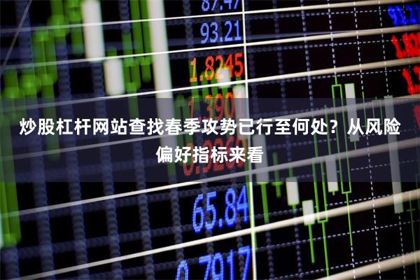 炒股杠杆网站查找　　春季攻势已行至何处？　　从风险偏好指标来看