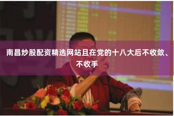 南昌炒股配资精选网站且在党的十八大后不收敛、不收手