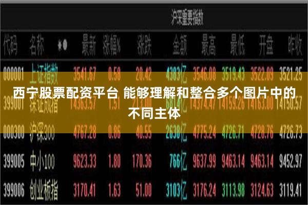 西宁股票配资平台 能够理解和整合多个图片中的不同主体