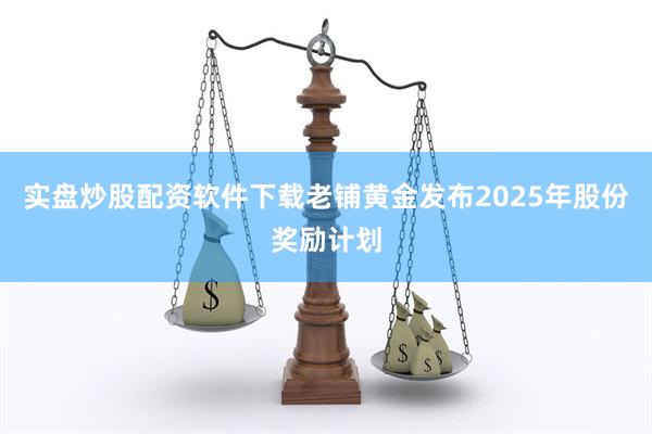 实盘炒股配资软件下载老铺黄金发布2025年股份奖励计划